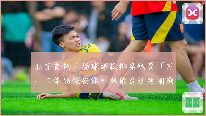 北京首钢主场球迷投掷杂物罚10万，工体场馆安保升级能否杜绝闹剧