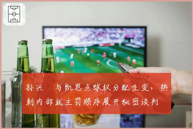 孙兴慜与凯恩点球权分配生变,热刺内部就主罚顺序展开秘密谈判