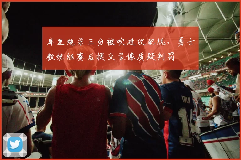 库里绝杀三分被吹进攻犯规，勇士教练组赛后提交录像质疑判罚