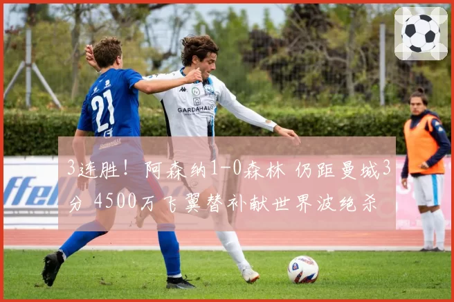 3连胜！阿森纳1-0森林 仍距曼城3分 4500万飞翼替补献世界波绝杀