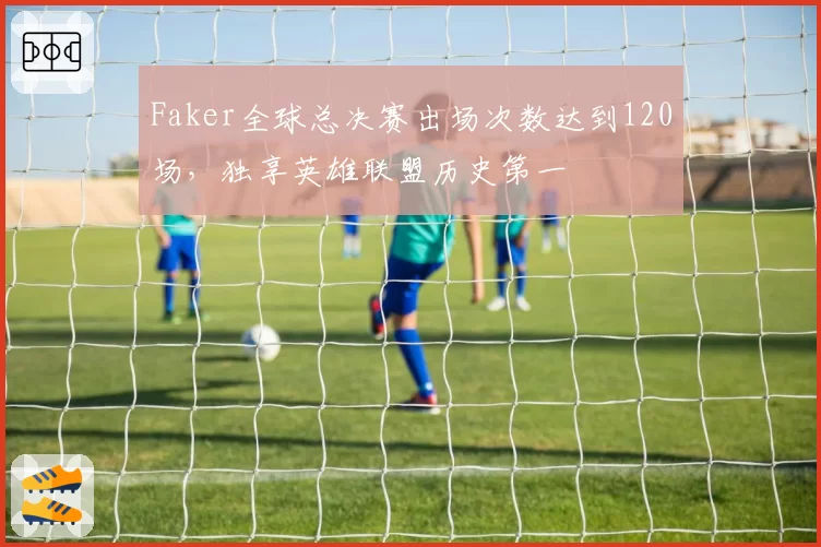 Faker全球总决赛出场次数达到120场，独享英雄联盟历史第一