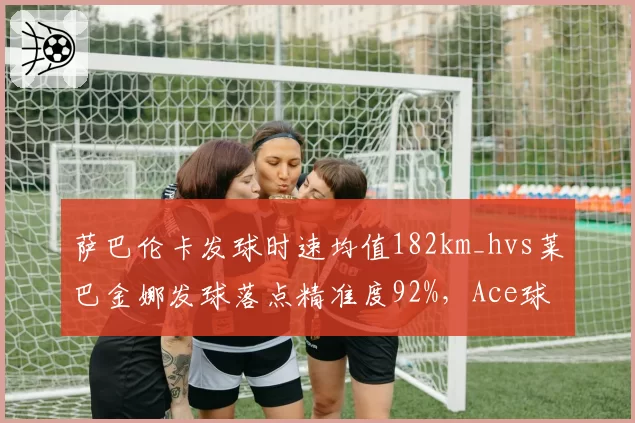 萨巴伦卡发球时速均值182km_hvs莱巴金娜发球落点精准度92%，Ace球制造双路径