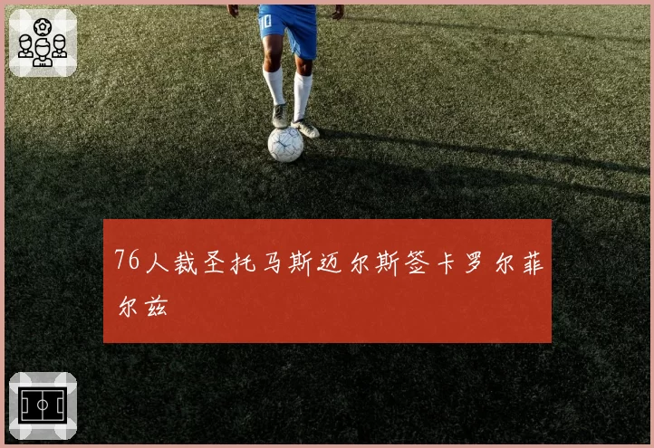 76人裁圣托马斯迈尔斯签卡罗尔菲尔兹