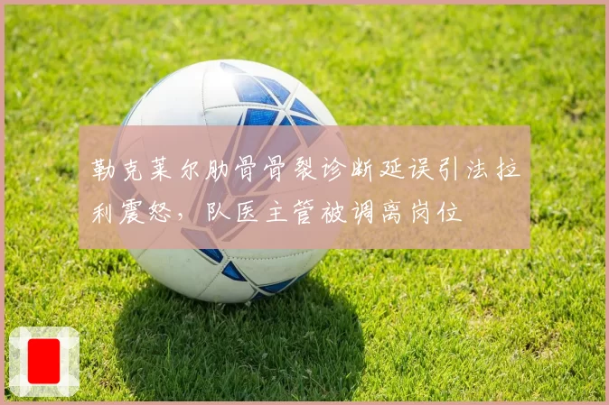 勒克莱尔肋骨骨裂诊断延误引法拉利震怒，队医主管被调离岗位