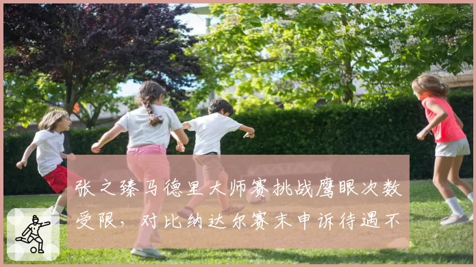 张之臻马德里大师赛挑战鹰眼次数受限，对比纳达尔赛末申诉待遇不公