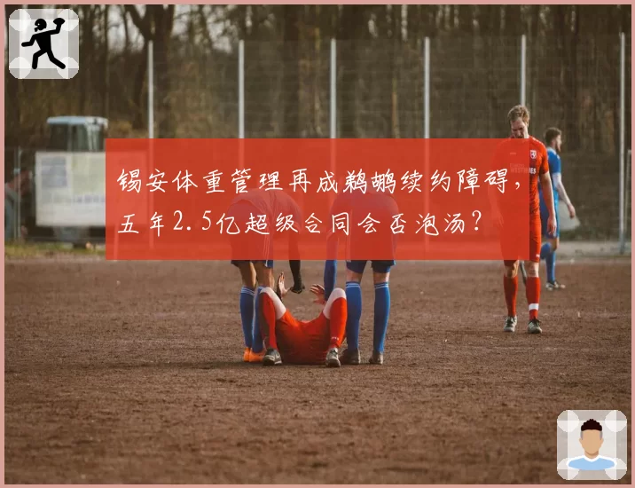 锡安体重管理再成鹈鹕续约障碍，五年2.5亿超级合同会否泡汤？