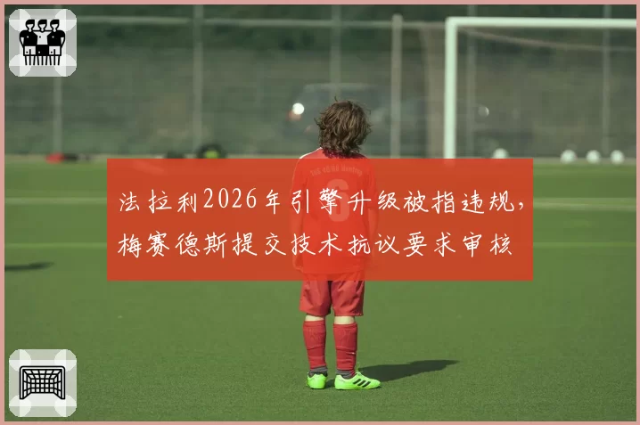 法拉利2026年引擎升级被指违规，梅赛德斯提交技术抗议要求审核