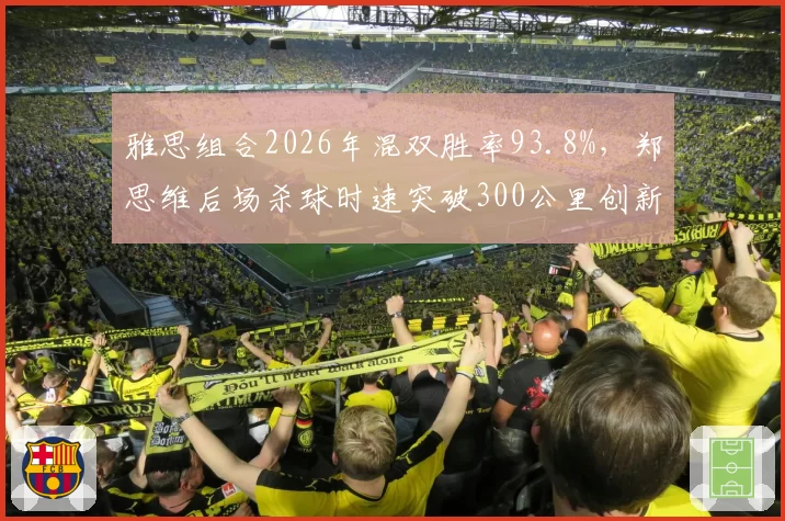 雅思组合2026年混双胜率93.8%，郑思维后场杀球时速突破300公里创新高
