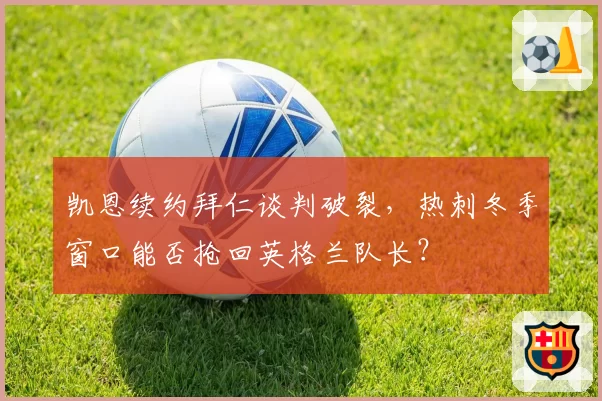 凯恩续约拜仁谈判破裂，热刺冬季窗口能否抢回英格兰队长？