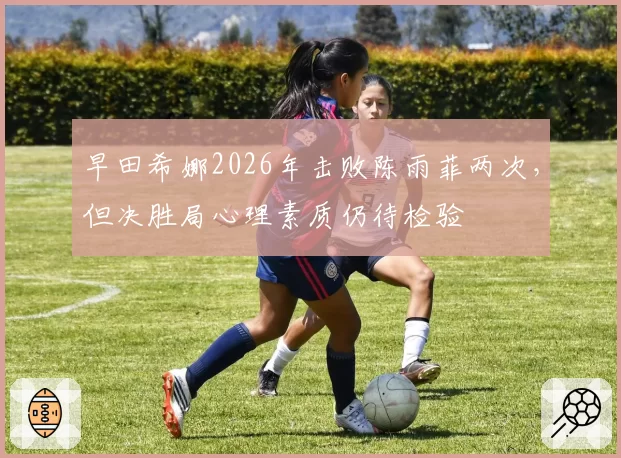 早田希娜2026年击败陈雨菲两次，但决胜局心理素质仍待检验