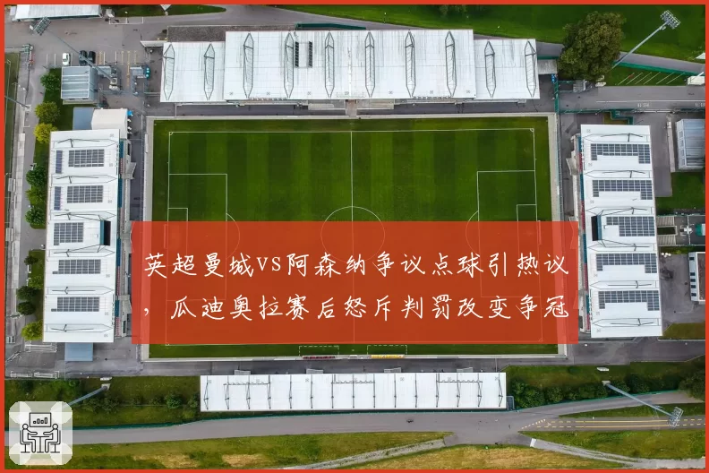 英超曼城vs阿森纳争议点球引热议，瓜迪奥拉赛后怒斥判罚改变争冠格局