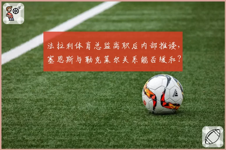 法拉利体育总监离职后内部推诿，塞恩斯与勒克莱尔关系能否缓和？