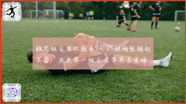 雅思组合混双胜率94.2%超越张楠赵芸蕾，历史第一组合之争再添重磅砝码