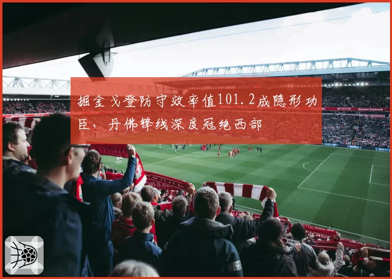 掘金戈登防守效率值101.2成隐形功臣，丹佛锋线深度冠绝西部