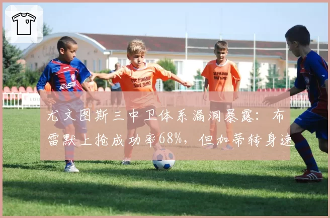 尤文图斯三中卫体系漏洞暴露：布雷默上抢成功率68%，但加蒂转身速度仅列意甲中卫倒数第4