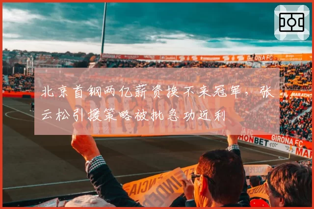 北京首钢两亿薪资换不来冠军，张云松引援策略被批急功近利
