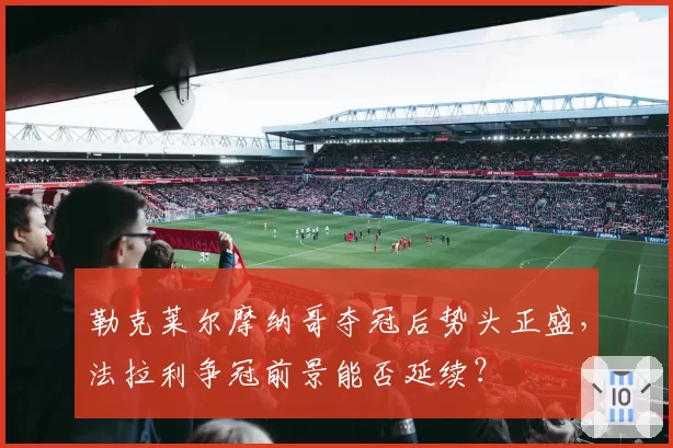 勒克莱尔摩纳哥夺冠后势头正盛，法拉利争冠前景能否延续？