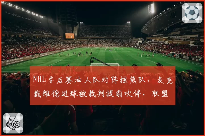 NHL季后赛油人队对阵棕熊队，麦克戴维德进球被裁判提前吹停，联盟认定误判但比分不变