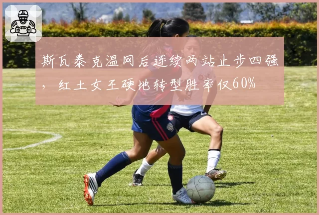斯瓦泰克温网后连续两站止步四强，红土女王硬地转型胜率仅60%