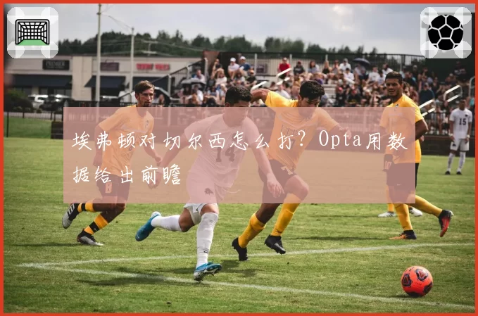 埃弗顿对切尔西怎么打?Opta用数据给出前瞻