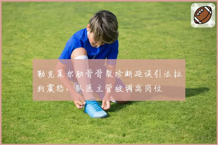 勒克莱尔肋骨骨裂诊断延误引法拉利震怒，队医主管被调离岗位