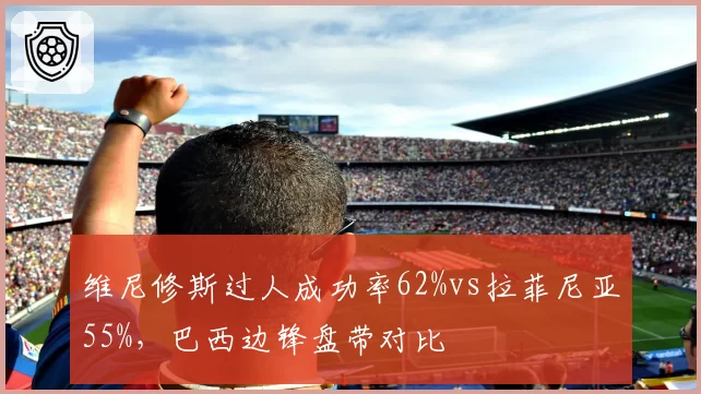 维尼修斯过人成功率62%vs拉菲尼亚55%，巴西边锋盘带对比