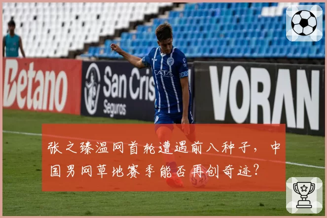 张之臻温网首轮遭遇前八种子，中国男网草地赛季能否再创奇迹？