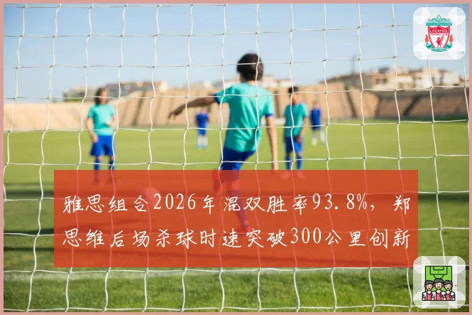 雅思组合2026年混双胜率93.8%，郑思维后场杀球时速突破300公里创新高