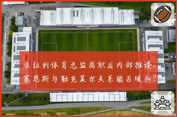 法拉利体育总监离职后内部推诿，塞恩斯与勒克莱尔关系能否缓和？
