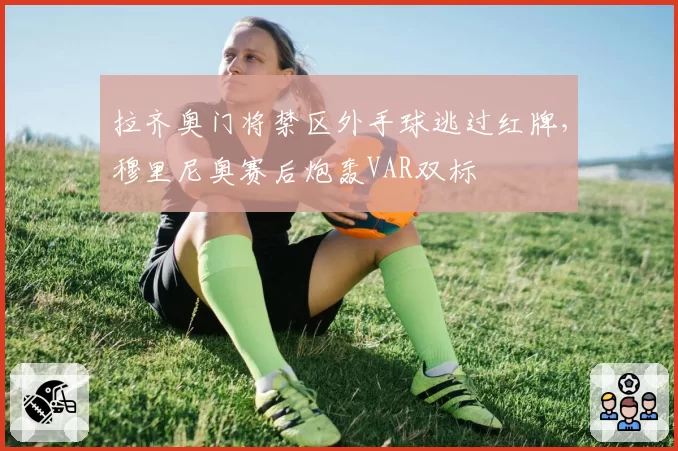 拉齐奥门将禁区外手球逃过红牌，穆里尼奥赛后炮轰VAR双标