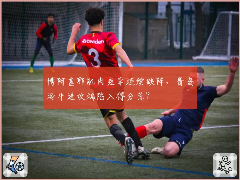 博阿基耶肌肉痉挛连续缺阵，青岛海牛进攻端陷入得分荒？