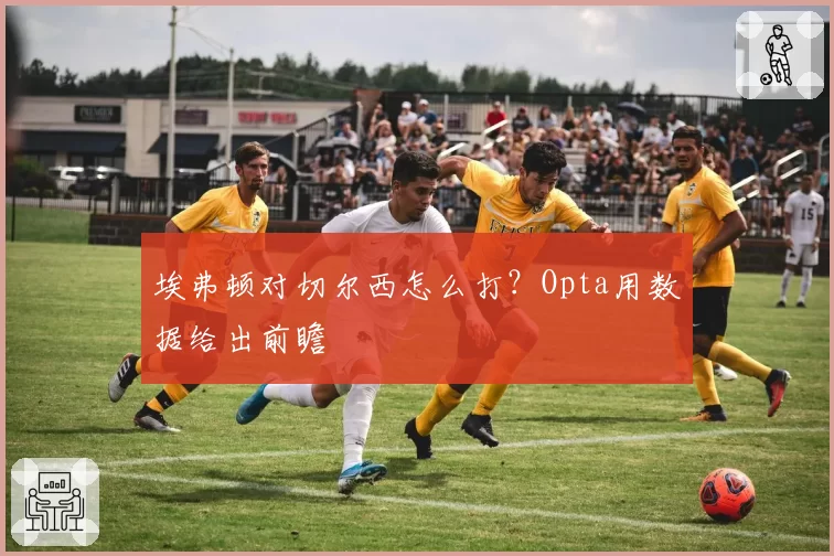 埃弗顿对切尔西怎么打?Opta用数据给出前瞻