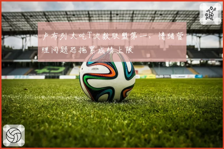 卢布列夫吃T次数联盟第一，情绪管理问题恐拖累成绩上限