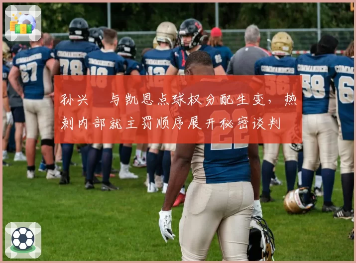孙兴慜与凯恩点球权分配生变，热刺内部就主罚顺序展开秘密谈判