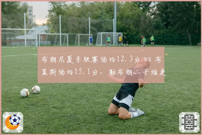 布朗尼夏季联赛场均12.3分 vs 布莱斯场均15.1分，勒布朗二子谁更亮眼