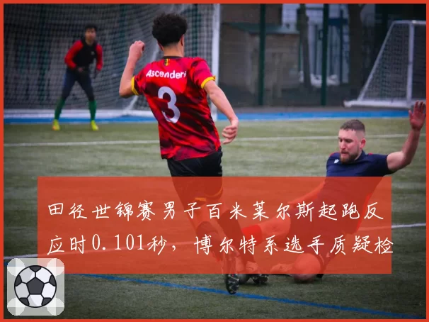 田径世锦赛男子百米莱尔斯起跑反应时0.101秒，博尔特系选手质疑检测设备