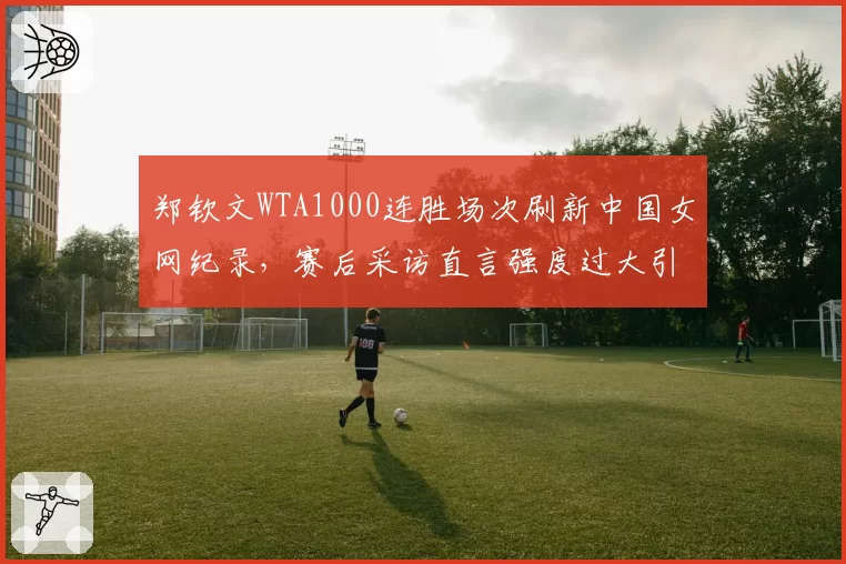 郑钦文WTA1000连胜场次刷新中国女网纪录，赛后采访直言强度过大引争议