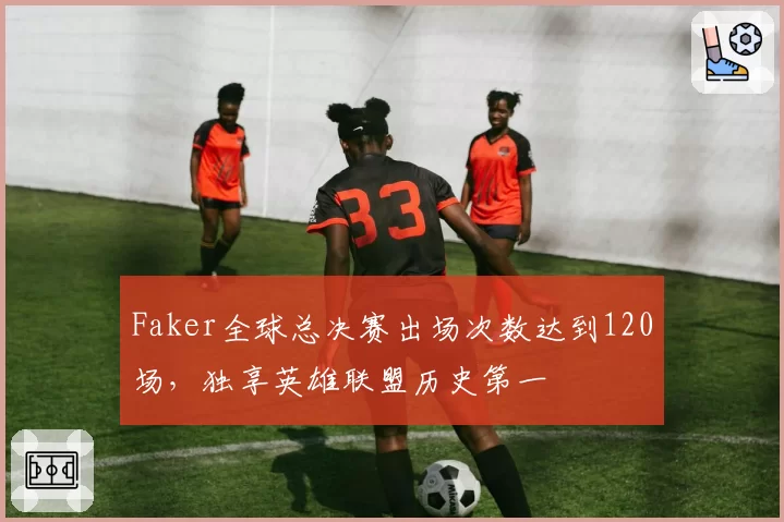 Faker全球总决赛出场次数达到120场,独享英雄联盟历史第一