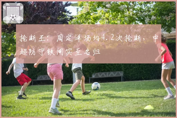 抢断王：周定洋场均4.2次抢断，中超防守铁闸实至名归