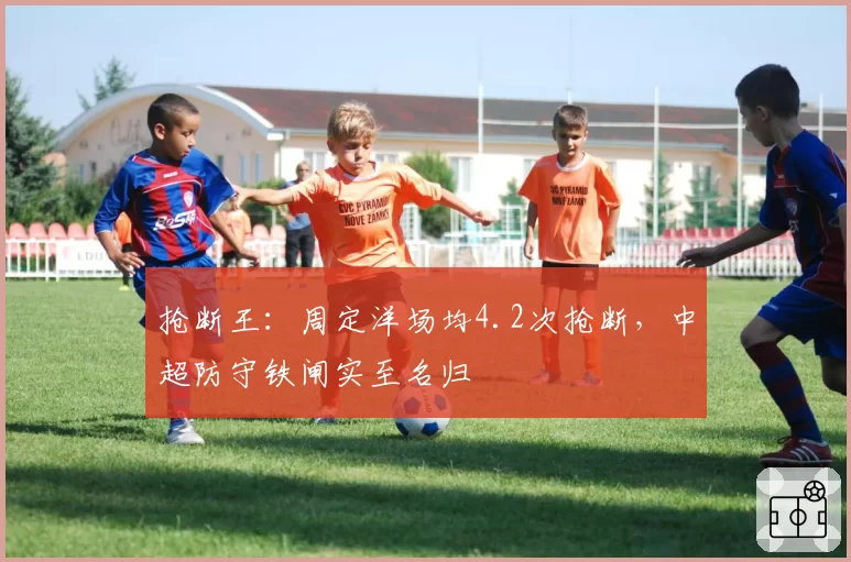 抢断王：周定洋场均4.2次抢断，中超防守铁闸实至名归