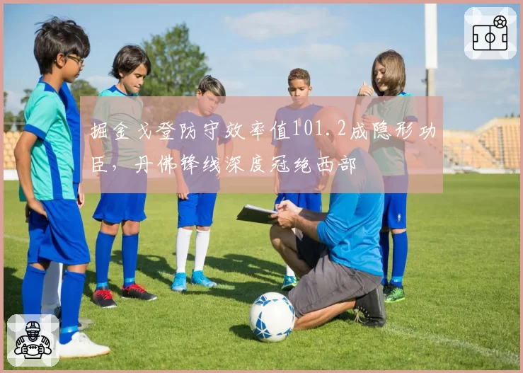掘金戈登防守效率值101.2成隐形功臣，丹佛锋线深度冠绝西部