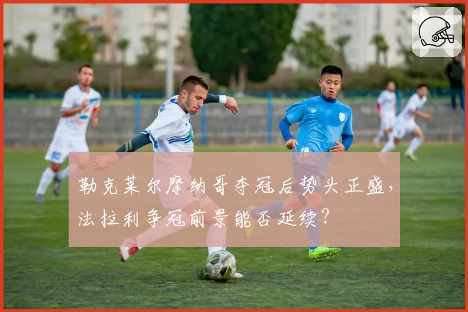 勒克莱尔摩纳哥夺冠后势头正盛，法拉利争冠前景能否延续？