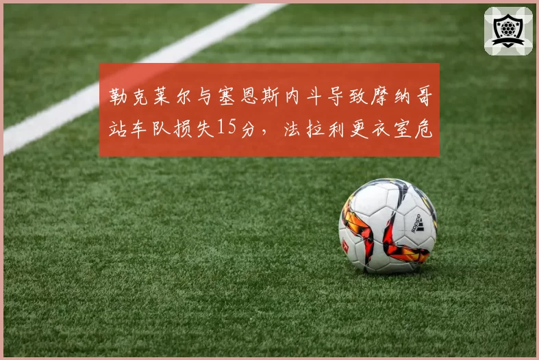 勒克莱尔与塞恩斯内斗导致摩纳哥站车队损失15分,法拉利更衣室危机能否在意大利主场化解?