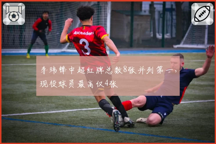 李玮锋中超红牌总数8张并列第一，现役球员最高仅4张