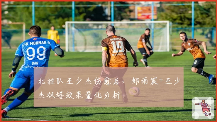北控队王少杰伤愈后，邹雨宸+王少杰双塔效果量化分析