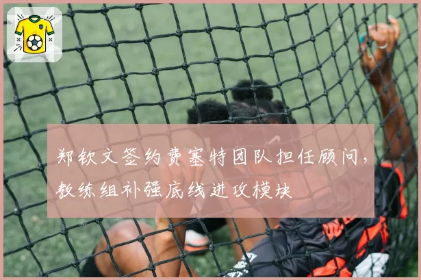 郑钦文签约费塞特团队担任顾问，教练组补强底线进攻模块