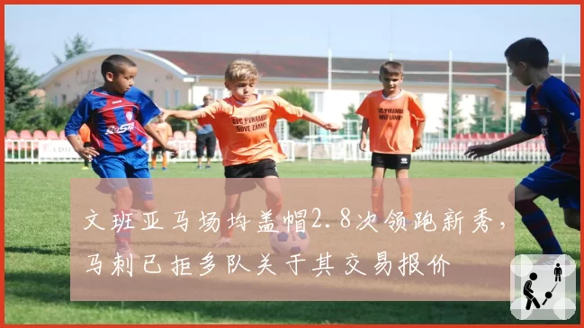 文班亚马场均盖帽2.8次领跑新秀，马刺已拒多队关于其交易报价