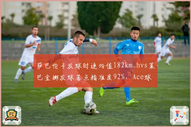 萨巴伦卡发球时速均值182km_hvs莱巴金娜发球落点精准度92%，Ace球制造双路径