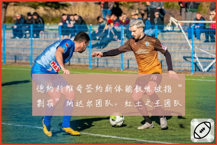 德约科维奇签约新体能教练被指“剽窃”纳达尔团队，红土之王团队公开谴责