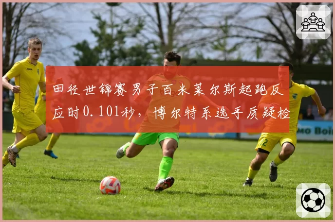 田径世锦赛男子百米莱尔斯起跑反应时0.101秒，博尔特系选手质疑检测设备